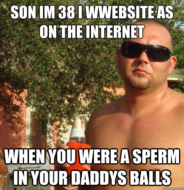 Son Im 38 I wwebsite as on the internet when you were a sperm in your daddys balls  