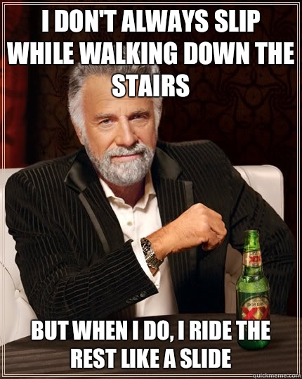 I don't always slip while walking down the stairs but when I do, I ride the rest like a slide  The Most Interesting Man In The World