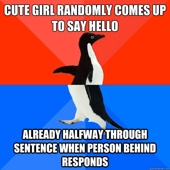cute girl randomly comes up to say hello already halfway through sentence when person behind responds  Socially Awesome Awkward Penguin