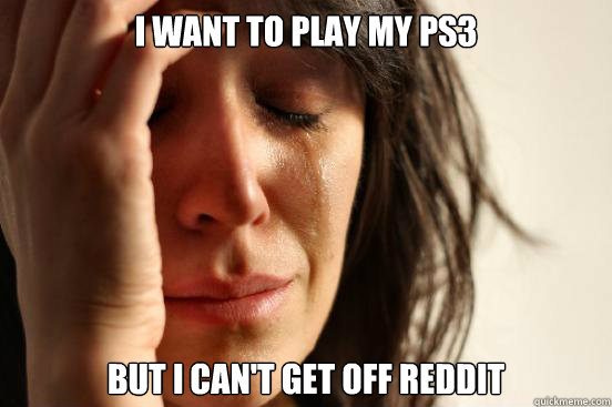 I want to play my ps3 But I can't get off Reddit  First World Problems