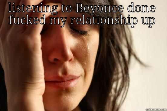 LISTENING TO BEYONCE DONE FUCKED MY RELATIONSHIP UP  First World Problems