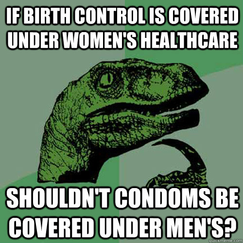 If Birth control is covered under women's healthcare Shouldn't condoms be covered under men's? - If Birth control is covered under women's healthcare Shouldn't condoms be covered under men's?  Philosoraptor
