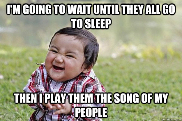 I'm going to wait until they all go to sleep THen I play them the song of my people  Evil Toddler
