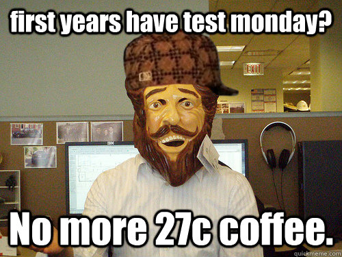 first years have test monday? No more 27c coffee.  