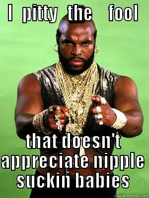 I   PITTY   THE     FOOL THAT DOESN'T APPRECIATE NIPPLE SUCKIN BABIES Misc