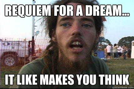 requiem for a dream... it like makes you think  