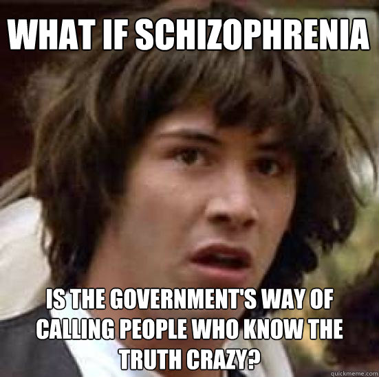What if schizophrenia is the government's way of calling people who know the truth crazy?  conspiracy keanu