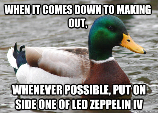 When it comes down to making out, whenever possible, put on side one of Led Zeppelin IV  Actual Advice Mallard