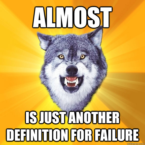 almost is just another definition for failure  Courage Wolf