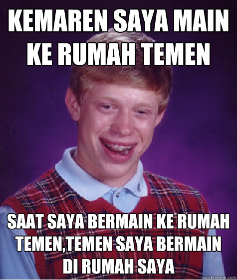 kemaren saya main ke rumah temen saat saya bermain ke rumah temen,temen saya bermain di rumah saya  Bad Luck Brian
