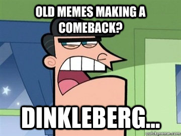 Old Memes making a comeback? Dinkleberg...  Dinkleberg