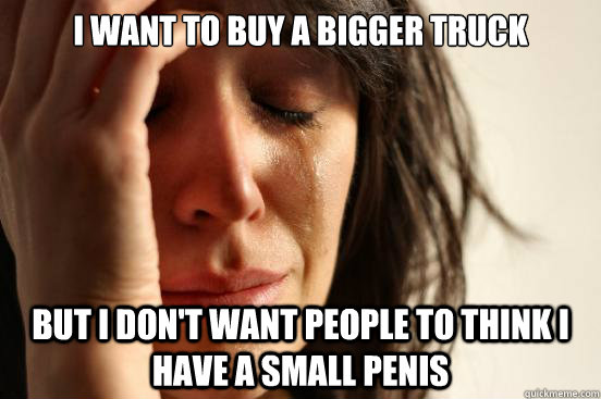 I want to buy a bigger truck But I don't want people to think I have a small penis  First World Problems