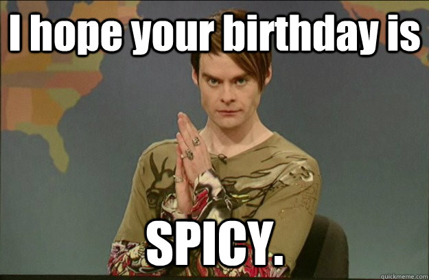 I hope your birthday is  SPICY.  