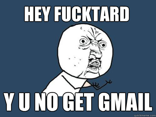HEY FUCKTARD Y U NO GET GMAIL  Y U No
