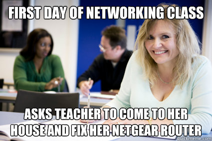 First day of networking class asks teacher to come to her house and fix her netgear router  Middle-aged nontraditional college student