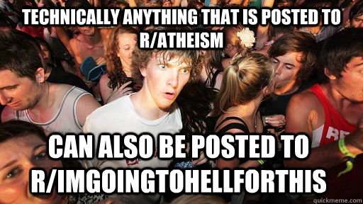 Technically anything that is posted to r/atheism can also be posted to r/imgoingtohellforthis  Sudden Clarity Clarence