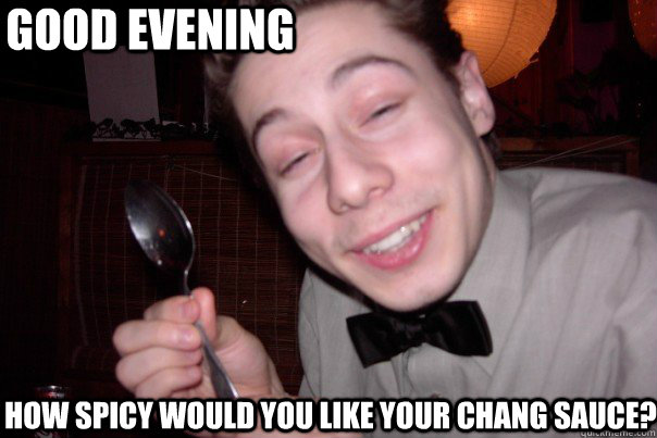 Good evening How spicy would you like your chang sauce? - Good evening How spicy would you like your chang sauce?  Good-intentioned stoned waiter