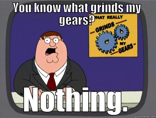 YOU KNOW WHAT GRINDS MY GEARS? NOTHING. Grinds my gears