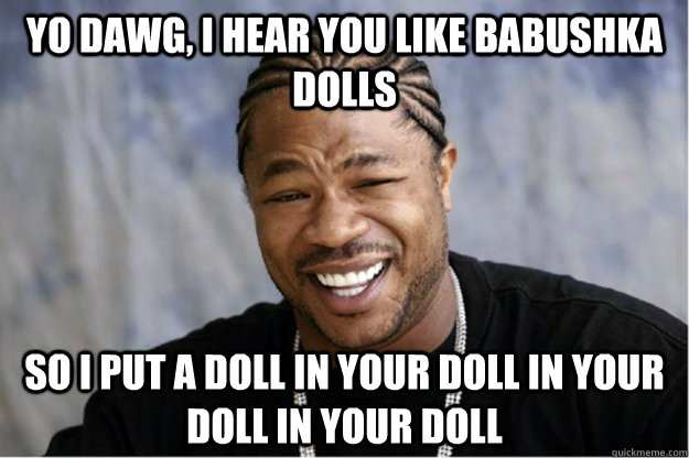 Yo Dawg, I hear you like babushka dolls So I put a doll in your doll in your doll in your doll  Shakesspear Yo dawg
