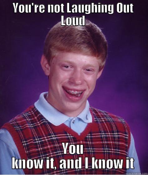 YOU'RE NOT LAUGHING OUT LOUD YOU KNOW IT, AND I KNOW IT Bad Luck Brian