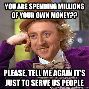 You are spending millions of your own money?? Please, tell me again it's just to serve us people  Condescending Wonka