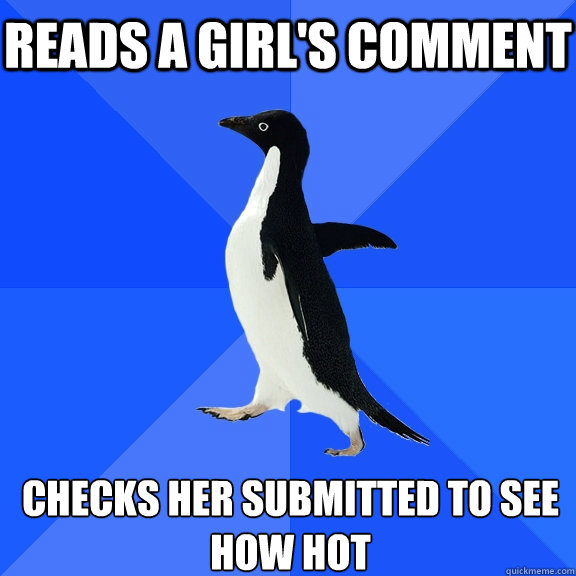 Reads a girl's comment  checks her submitted to see how hot  Socially Awkward Penguin