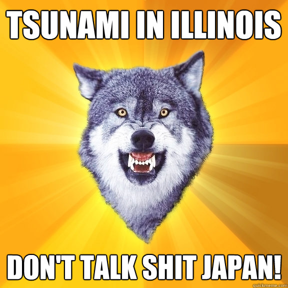tsunami in illinois Don't talk shit japan!  Courage Wolf