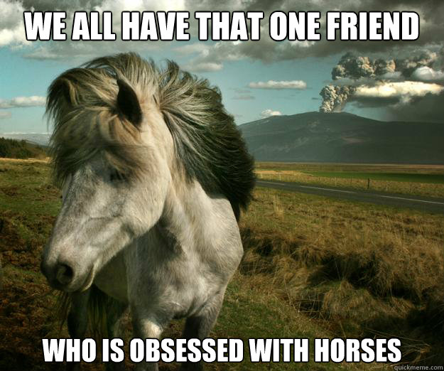 We all have that one friend who is obsessed with horses  