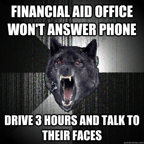 Financial aid office won't answer phone Drive 3 hours and talk to their faces  Insanity Wolf
