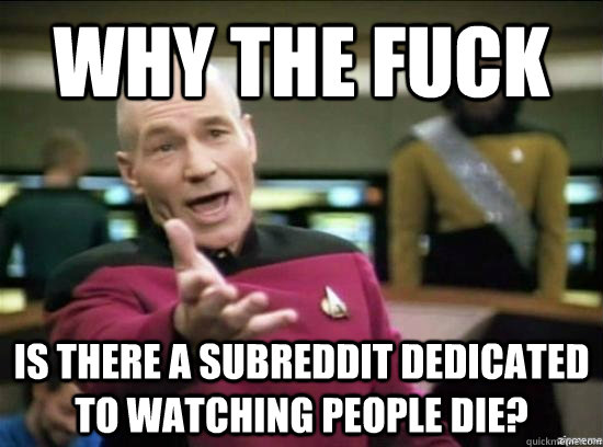 Why the fuck is there a subreddit dedicated to watching people die?  Annoyed Picard HD