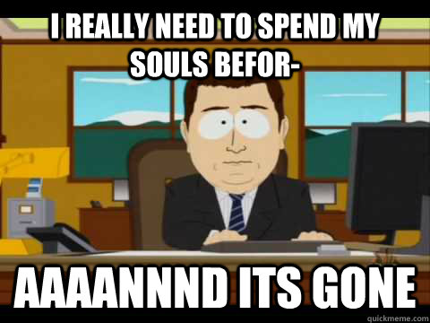 I really need to spend my souls befor- Aaaannnd its gone  Aaand its gone
