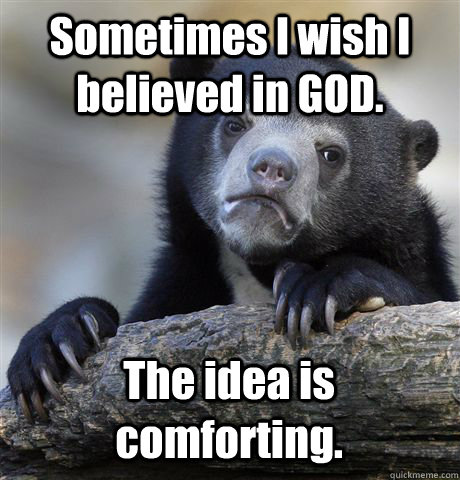 Sometimes I wish I believed in GOD. The idea is comforting. - Sometimes I wish I believed in GOD. The idea is comforting.  Confession Bear