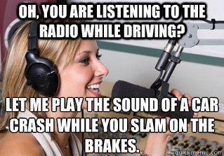 Oh, you are listening to the radio while driving? Let me play the sound of a car crash while you slam on the brakes. - Oh, you are listening to the radio while driving? Let me play the sound of a car crash while you slam on the brakes.  scumbag radio dj