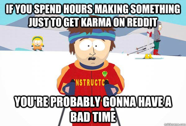 If you spend hours making something just to get karma on reddit You're probably gonna have a bad time  Super Cool Ski Instructor