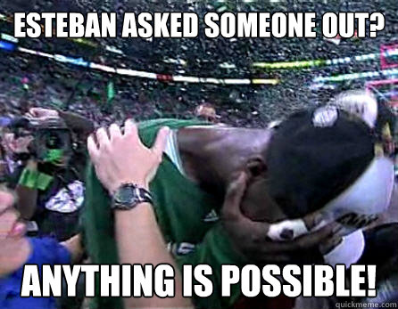 Esteban asked someone out? Anything is possible!  ANYTHING IS POSSIBLE