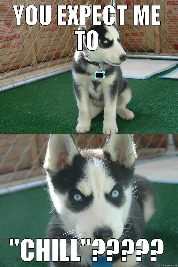 YOU EXPECT ME TO ''CHILL