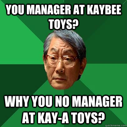 You manager at kaybee toys? Why you no manager at kay-a toys?  High Expectations Asian Father