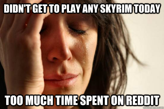 Didn't get to play any Skyrim today Too much time spent on reddit - Didn't get to play any Skyrim today Too much time spent on reddit  First World Problems