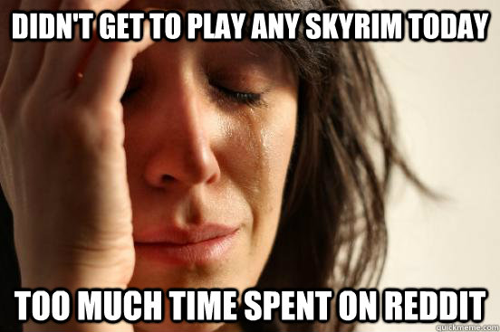 Didn't get to play any Skyrim today Too much time spent on reddit  First World Problems