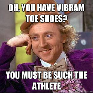 Oh, You have Vibram toe shoes? You must be such the athlete  Psychotic Willy Wonka