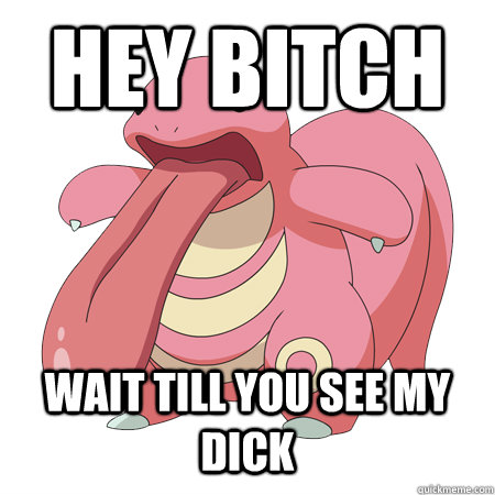 hey bitch wait till you see my dick  Lickitung