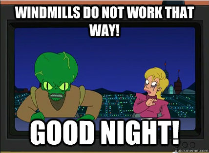 WINDMILLS DO NOT WORK THAT WAY! GOOD NIGHT! - WINDMILLS DO NOT WORK THAT WAY! GOOD NIGHT!  WINDMILLS