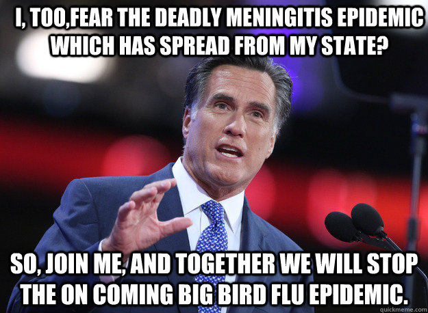 I, too,fear the deadly meningitis epidemic which has spread from my state? so, join me, and together we will stop the on coming Big bird flu epidemic.  Relatable Mitt Romney