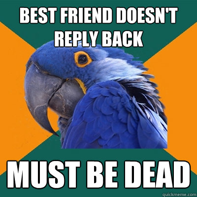 Best Friend doesn't reply back Must be dead  Paranoid Parrot