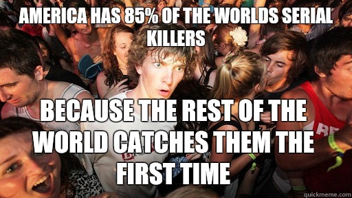 America has 85% of the worlds serial killers Because the rest of the world catches them the first time  Sudden Clarity Clarence