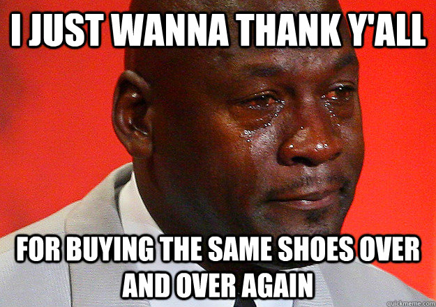 I just wanna thank y'all for buying the same shoes over and over again - I just wanna thank y'all for buying the same shoes over and over again  Crying Michael Jordan