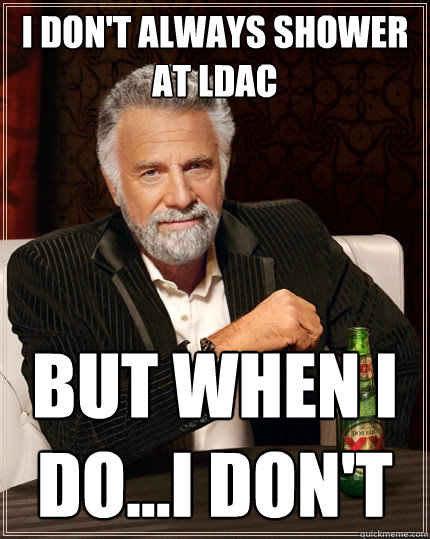 I don't always shower at LDAC but when I do...i don't  The Most Interesting Man In The World