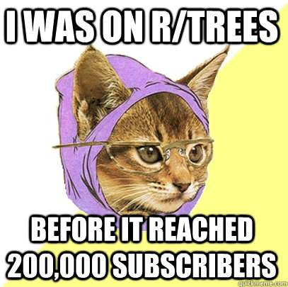 I was on r/trees before it reached 200,000 subscribers  Hipster Kitty