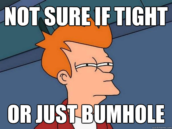 Not sure if tight Or just bumhole  Futurama Fry