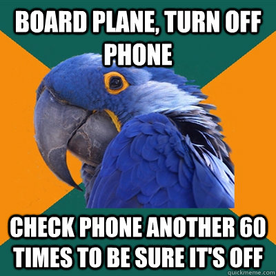 Board plane, turn off phone Check phone another 60 times to be sure it's off  Paranoid Parrot